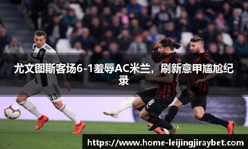 尤文图斯客场6-1羞辱AC米兰，刷新意甲尴尬纪录