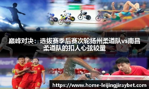 巅峰对决：选拔赛季后赛次轮扬州柔道队vs南昌柔道队的扣人心弦较量